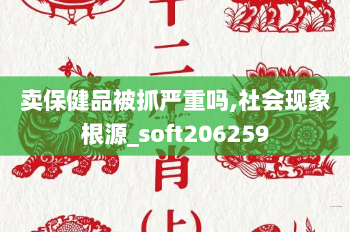 卖保健品被抓严重吗,社会现象根源_soft206259