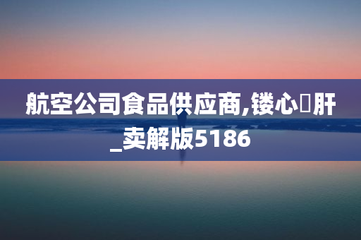 航空公司食品供应商,镂心鉥肝_卖解版5186