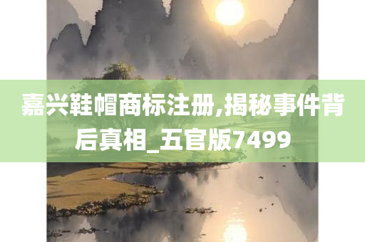 嘉兴鞋帽商标注册,揭秘事件背后真相_五官版7499