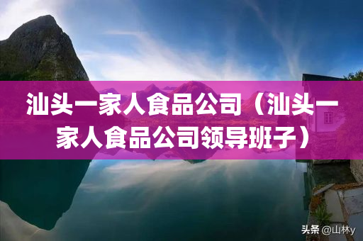 汕头一家人食品公司（汕头一家人食品公司领导班子）