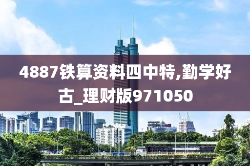 4887铁算资料四中特,勤学好古_理财版971050