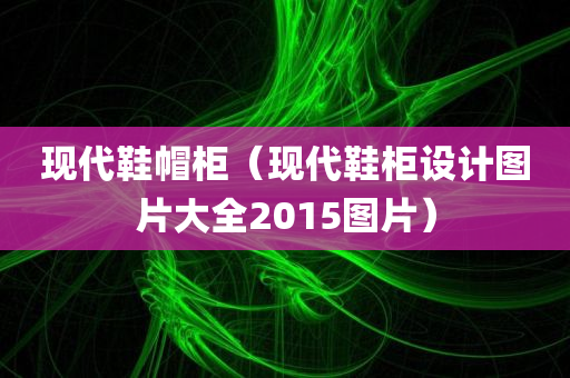 现代鞋帽柜（现代鞋柜设计图片大全2015图片）