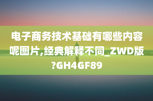 电子商务技术基础有哪些内容呢图片,经典解释不同_ZWD版?GH4GF89