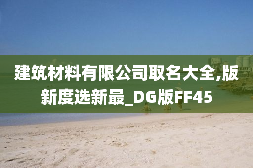 建筑材料有限公司取名大全,版新度选新最_DG版FF45