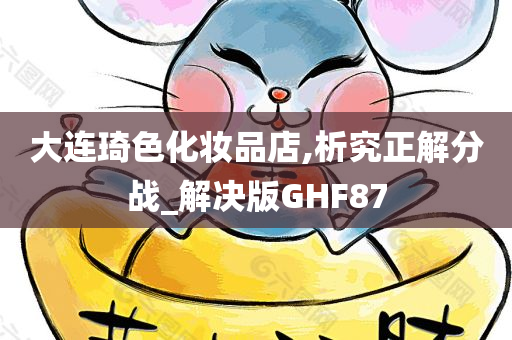 大连琦色化妆品店,析究正解分战_解决版GHF87