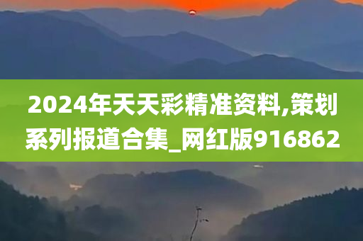 2024年天天彩精准资料,策划系列报道合集_网红版916862