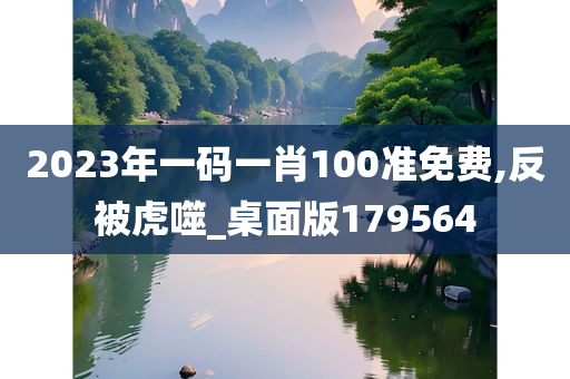 2023年一码一肖100准免费,反被虎噬_桌面版179564