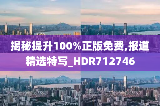 揭秘提升100%正版免费,报道精选特写_HDR712746