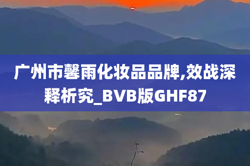 广州市馨雨化妆品品牌,效战深释析究_BVB版GHF87