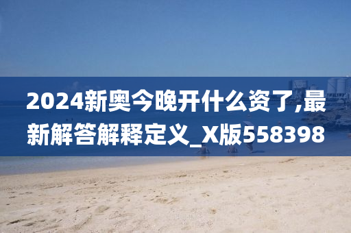 2024新奥今晚开什么资了,最新解答解释定义_X版558398