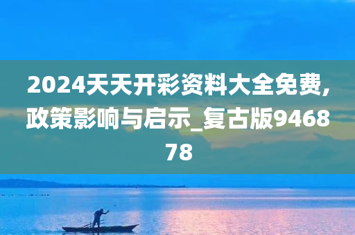 2024天天开彩资料大全免费,政策影响与启示_复古版946878