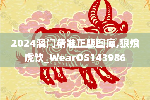 2024澳门精准正版图库,狼飧虎饮_WearOS143986