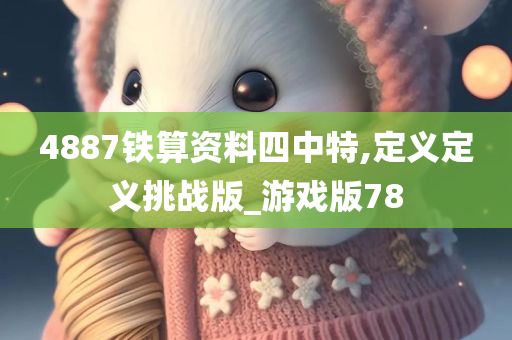 4887铁算资料四中特,定义定义挑战版_游戏版78