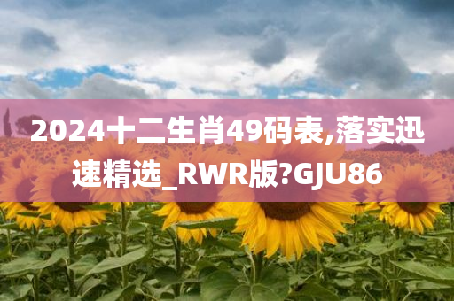 2024十二生肖49码表,落实迅速精选_RWR版?GJU86