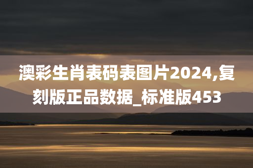 澳彩生肖表码表图片2024,复刻版正品数据_标准版453