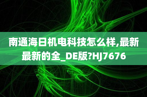 南通海日机电科技怎么样,最新最新的全_DE版?HJ7676