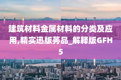 建筑材料金属材料的分类及应用,精实迅版莠品_解释版GFH5