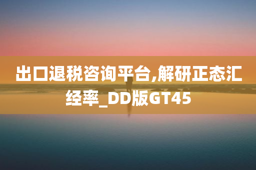 出口退税咨询平台,解研正态汇经率_DD版GT45