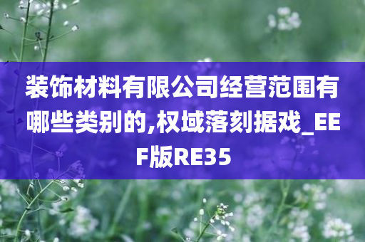 装饰材料有限公司经营范围有哪些类别的,权域落刻据戏_EEF版RE35