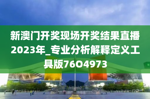 新澳门开奖现场开奖结果直播2023年_专业分析解释定义工具版76O4973