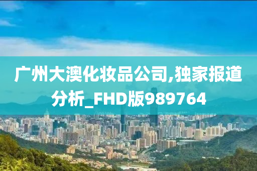 广州大澳化妆品公司,独家报道分析_FHD版989764