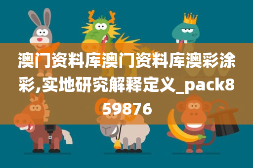 澳门资料库澳门资料库澳彩涂彩,实地研究解释定义_pack859876