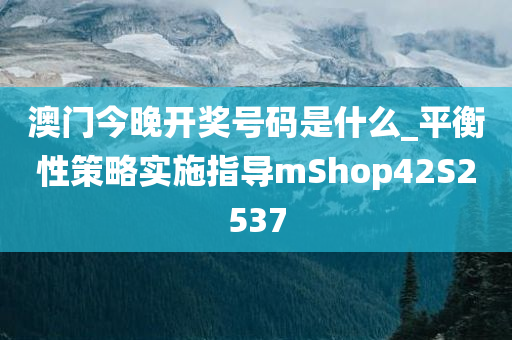 澳门今晚开奖号码是什么_平衡性策略实施指导mShop42S2537