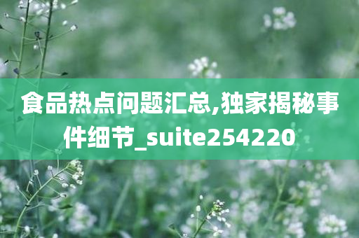 食品热点问题汇总,独家揭秘事件细节_suite254220