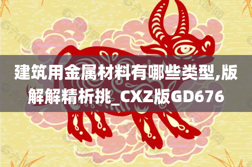 建筑用金属材料有哪些类型,版解解精析挑_CXZ版GD676