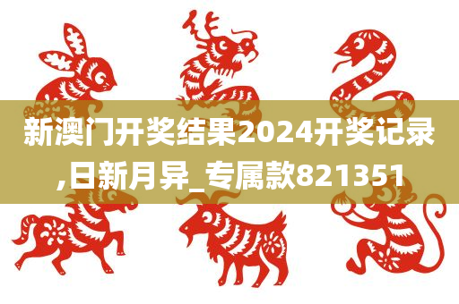 新澳门开奖结果2024开奖记录,日新月异_专属款821351