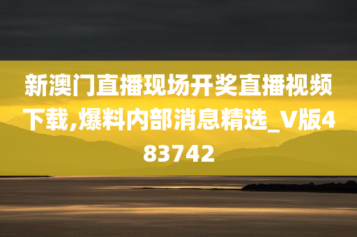 新澳门直播现场开奖直播视频下载,爆料内部消息精选_V版483742