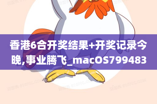 香港6合开奖结果+开奖记录今晚,事业腾飞_macOS799483