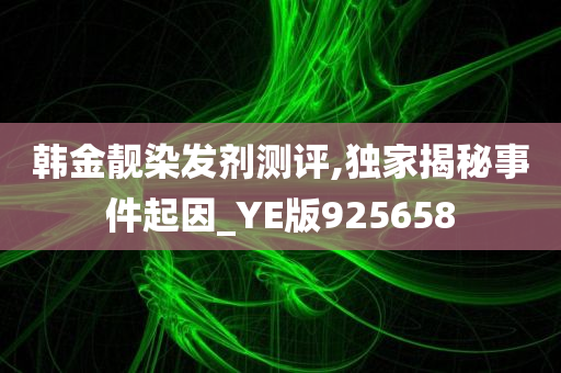 韩金靓染发剂测评,独家揭秘事件起因_YE版925658