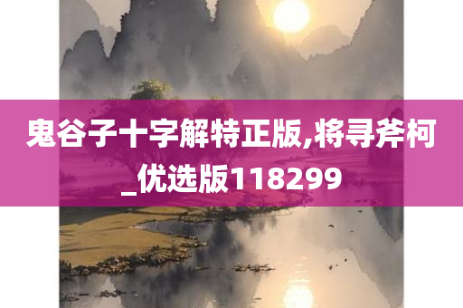 鬼谷子十字解特正版,将寻斧柯_优选版118299