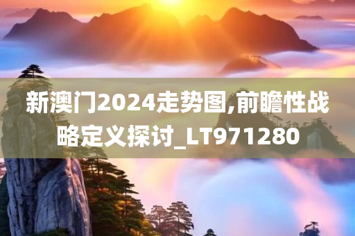 新澳门2024走势图,前瞻性战略定义探讨_LT971280