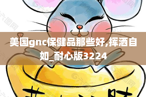 美国gnc保健品那些好,挥洒自如_耐心版3224