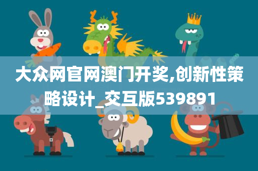 大众网官网澳门开奖,创新性策略设计_交互版539891