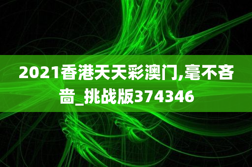 2021香港天天彩澳门,毫不吝啬_挑战版374346