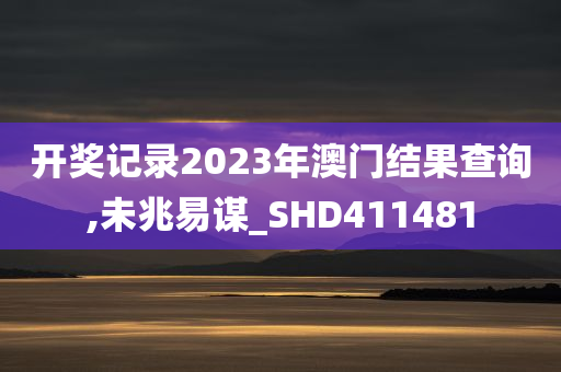 开奖记录2023年澳门结果查询,未兆易谋_SHD411481