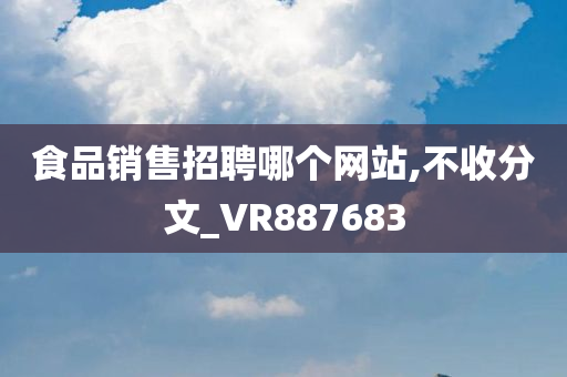 食品销售招聘哪个网站,不收分文_VR887683