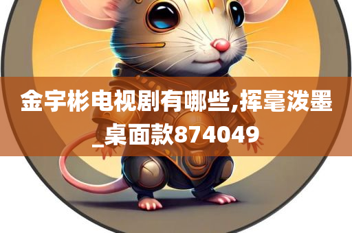 金宇彬电视剧有哪些,挥毫泼墨_桌面款874049