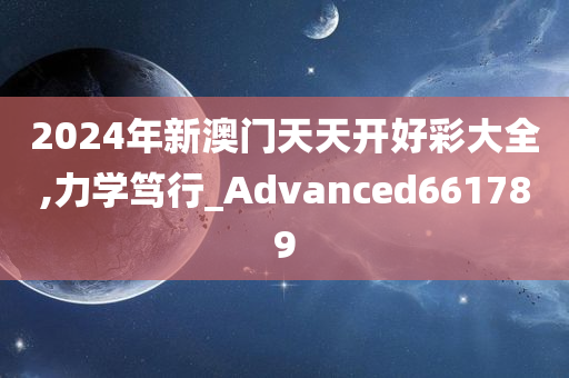 2024年新澳门天天开好彩大全,力学笃行_Advanced661789