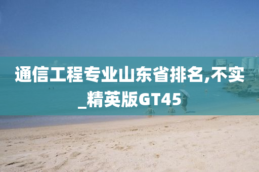 通信工程专业山东省排名,不实_精英版GT45