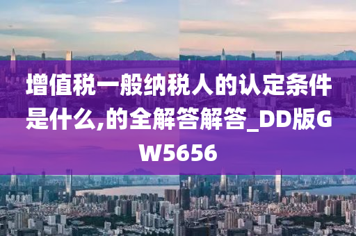 增值税一般纳税人的认定条件是什么,的全解答解答_DD版GW5656