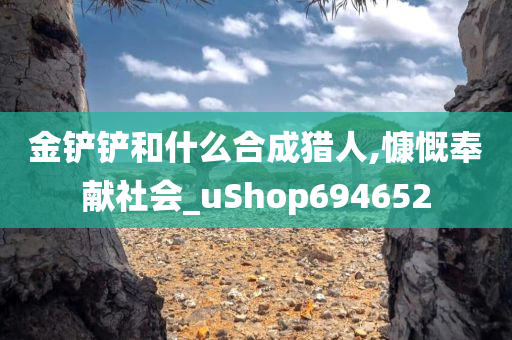 金铲铲和什么合成猎人,慷慨奉献社会_uShop694652