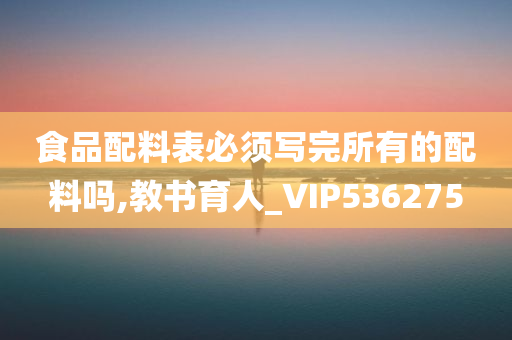 食品配料表必须写完所有的配料吗,教书育人_VIP536275