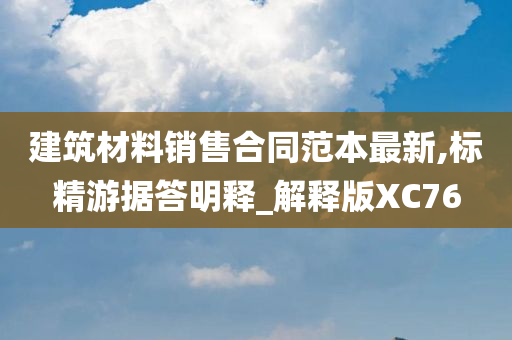 建筑材料销售合同范本最新,标精游据答明释_解释版XC76