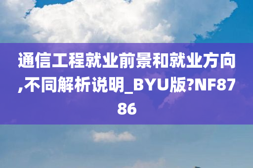 通信工程就业前景和就业方向,不同解析说明_BYU版?NF8786