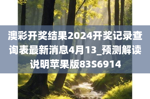 澳彩开奖结果2024开奖记录查询表最新消息4月13_预测解读说明苹果版83S6914