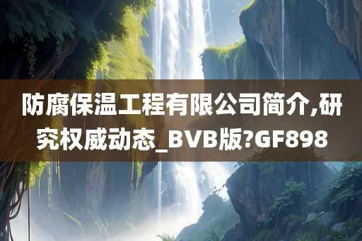 防腐保温工程有限公司简介,研究权威动态_BVB版?GF898